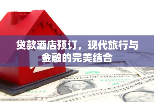 秀山贷款酒店预订，现代旅行与金融的完美结合