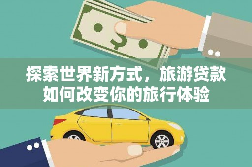 秀山探索世界新方式，旅游贷款如何改变你的旅行体验