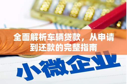 秀山全面解析车辆贷款，从申请到还款的完整指南