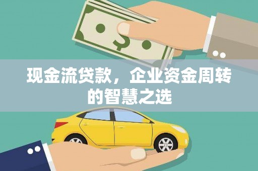 秀山现金流贷款，企业资金周转的智慧之选