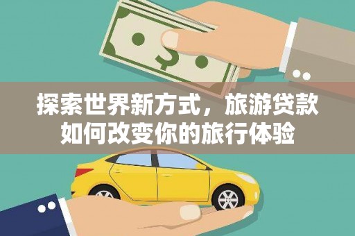 秀山探索世界新方式，旅游贷款如何改变你的旅行体验