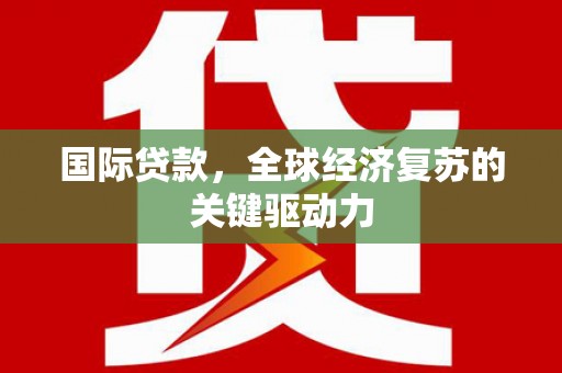 秀山国际贷款，全球经济复苏的关键驱动力