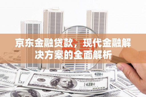 秀山京东金融贷款，现代金融解决方案的全面解析