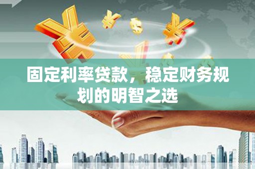 秀山固定利率贷款，稳定财务规划的明智之选