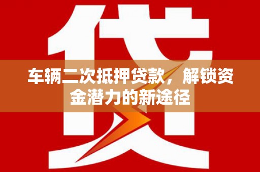 秀山车辆二次抵押贷款，解锁资金潜力的新途径