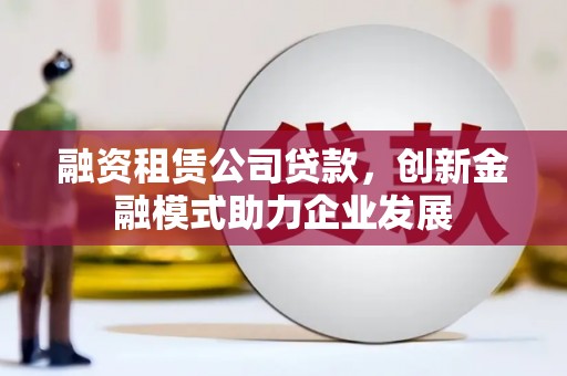 秀山融资租赁公司贷款，创新金融模式助力企业发展