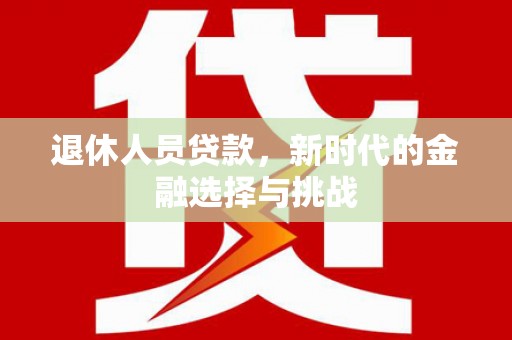 秀山退休人员贷款，新时代的金融选择与挑战