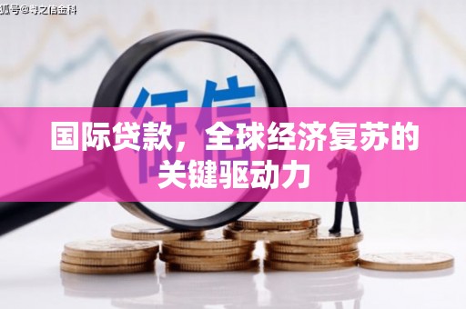 秀山国际贷款，全球经济复苏的关键驱动力