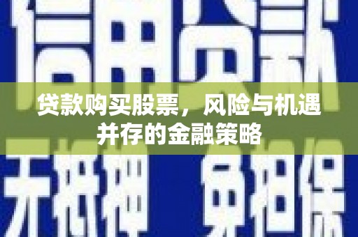 秀山贷款购买股票，风险与机遇并存的金融策略