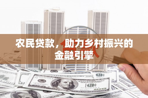 秀山农民贷款，助力乡村振兴的金融引擎