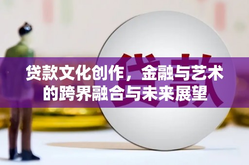 秀山贷款文化创作，金融与艺术的跨界融合与未来展望