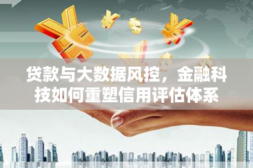 秀山贷款与大数据风控，金融科技如何重塑信用评估体系