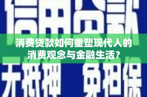 秀山消费贷款如何重塑现代人的消费观念与金融生活？