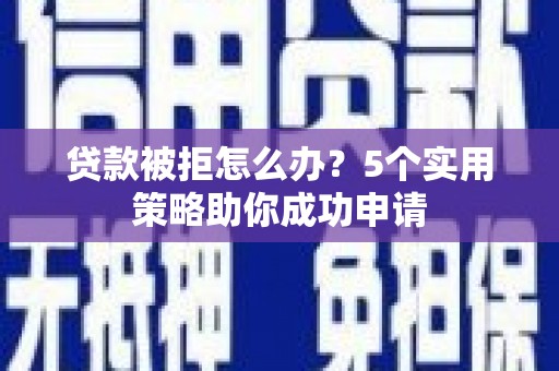 秀山贷款被拒怎么办？5个实用策略助你成功申请