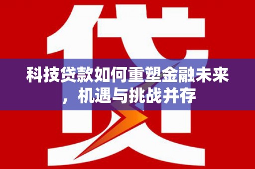 秀山科技贷款如何重塑金融未来，机遇与挑战并存