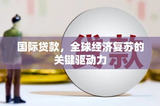 秀山国际贷款，全球经济复苏的关键驱动力