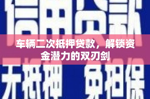 秀山车辆二次抵押贷款，解锁资金潜力的双刃剑