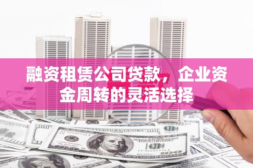 秀山融资租赁公司贷款，企业资金周转的灵活选择