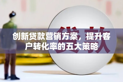 秀山创新贷款营销方案，提升客户转化率的五大策略