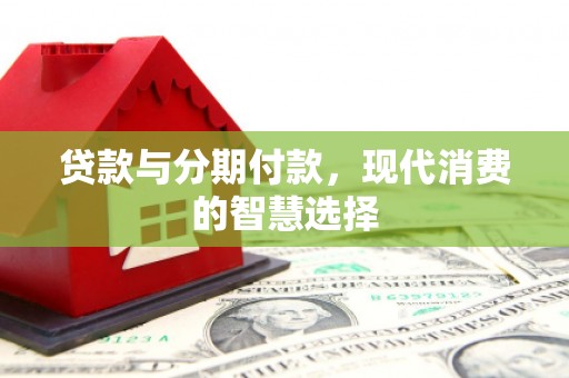 秀山贷款与分期付款，现代消费的智慧选择