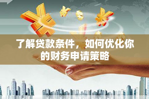 秀山了解贷款条件，如何优化你的财务申请策略