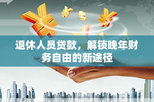 秀山退休人员贷款，解锁晚年财务自由的新途径