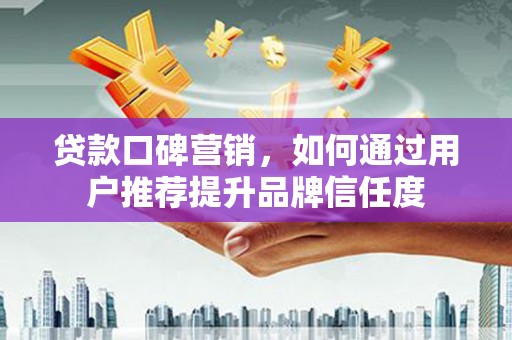 秀山贷款口碑营销，如何通过用户推荐提升品牌信任度