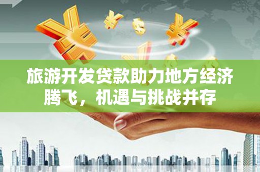 秀山旅游开发贷款助力地方经济腾飞，机遇与挑战并存