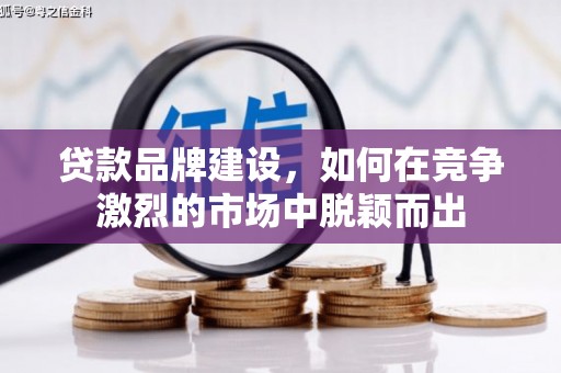 秀山贷款品牌建设，如何在竞争激烈的市场中脱颖而出