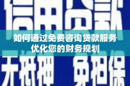 秀山如何通过免费咨询贷款服务优化您的财务规划