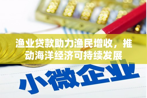 秀山渔业贷款助力渔民增收，推动海洋经济可持续发展