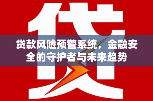 秀山贷款风险预警系统，金融安全的守护者与未来趋势