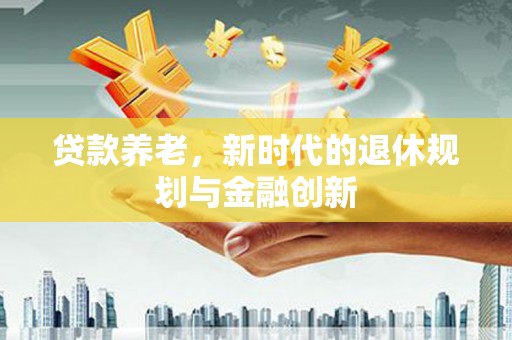 秀山贷款养老，新时代的退休规划与金融创新
