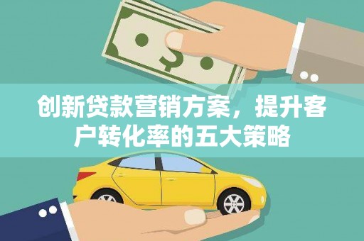 秀山创新贷款营销方案，提升客户转化率的五大策略