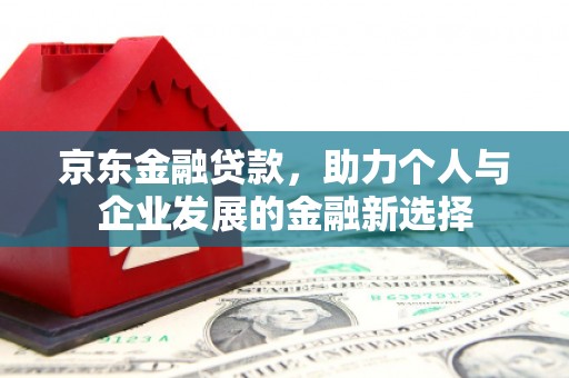秀山京东金融贷款，助力个人与企业发展的金融新选择