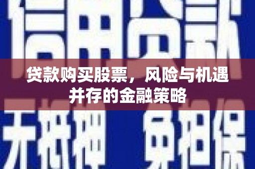 秀山贷款购买股票，风险与机遇并存的金融策略