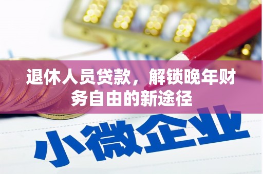 秀山退休人员贷款，解锁晚年财务自由的新途径