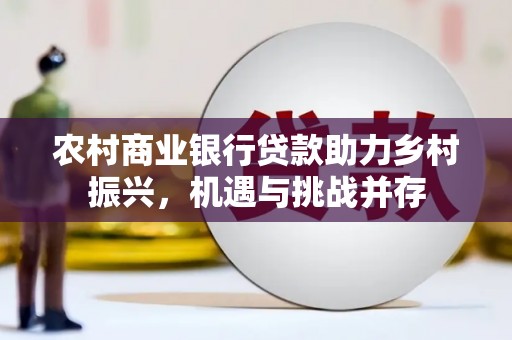 秀山农村商业银行贷款助力乡村振兴，机遇与挑战并存