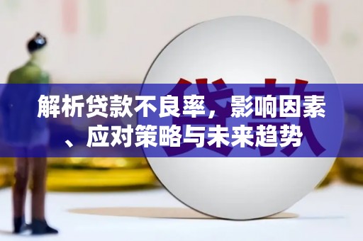 秀山解析贷款不良率，影响因素、应对策略与未来趋势