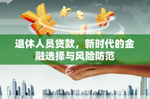 秀山退休人员贷款，新时代的金融选择与风险防范
