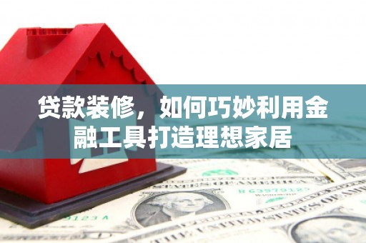 秀山贷款装修，如何巧妙利用金融工具打造理想家居