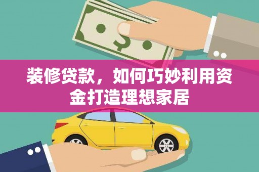 秀山装修贷款，如何巧妙利用资金打造理想家居