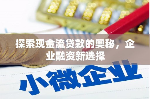 秀山探索现金流贷款的奥秘，企业融资新选择