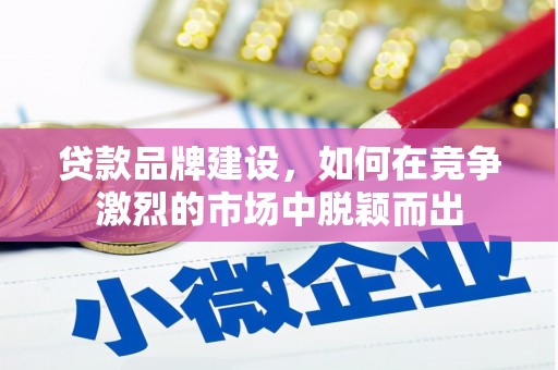 秀山贷款品牌建设，如何在竞争激烈的市场中脱颖而出