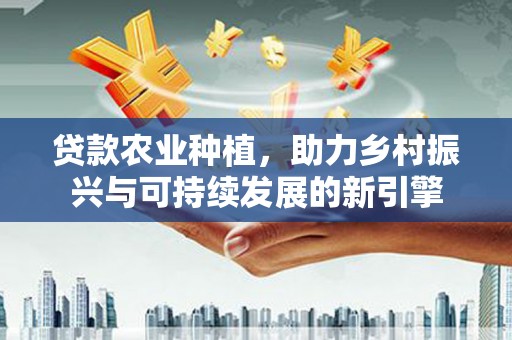 秀山贷款农业种植，助力乡村振兴与可持续发展的新引擎