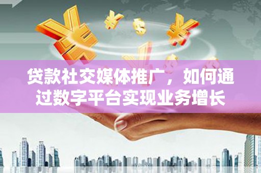 秀山贷款社交媒体推广，如何通过数字平台实现业务增长