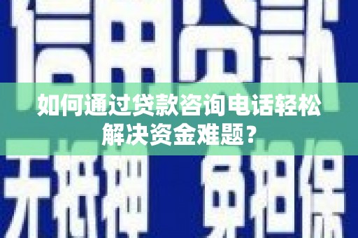 秀山如何通过贷款咨询电话轻松解决资金难题？