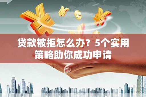 秀山贷款被拒怎么办？5个实用策略助你成功申请