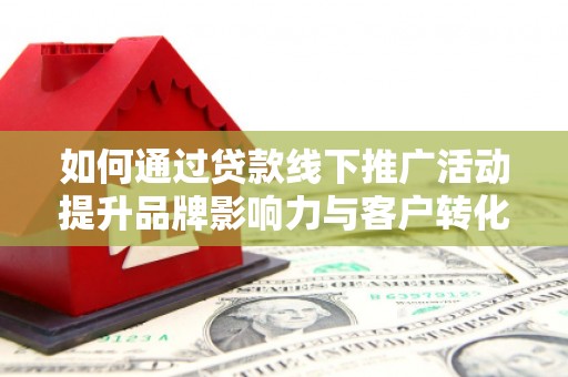 秀山如何通过贷款线下推广活动提升品牌影响力与客户转化率