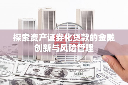 秀山探索资产证券化贷款的金融创新与风险管理